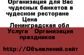 Организация для Вас чудесных банкетов в чудесном ресторане  › Цена ­ 1 200 - Ленинградская обл. Услуги » Организация праздников   